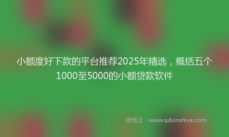 小额度好下款的平台推荐2025年精选，概括五个1000至5000的小额贷款软件