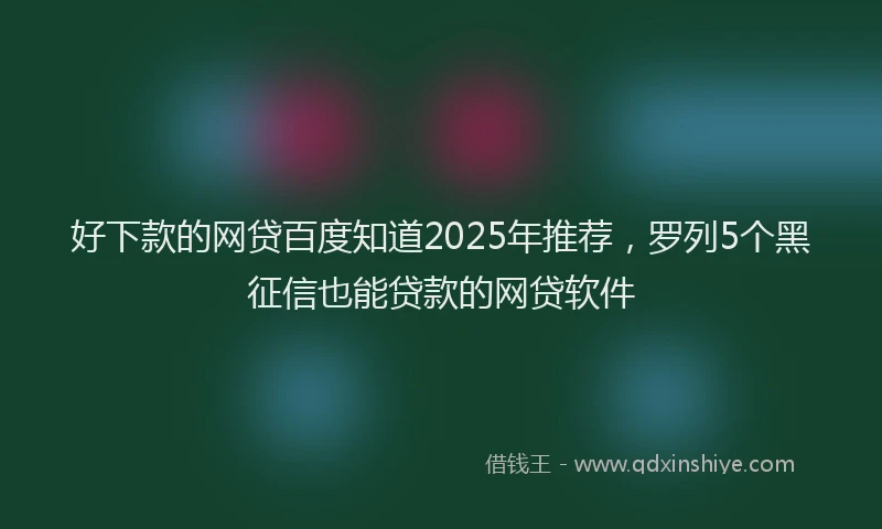 好下款的网贷百度知道2025年推荐，罗列5个黑征信也能贷款的网贷软件