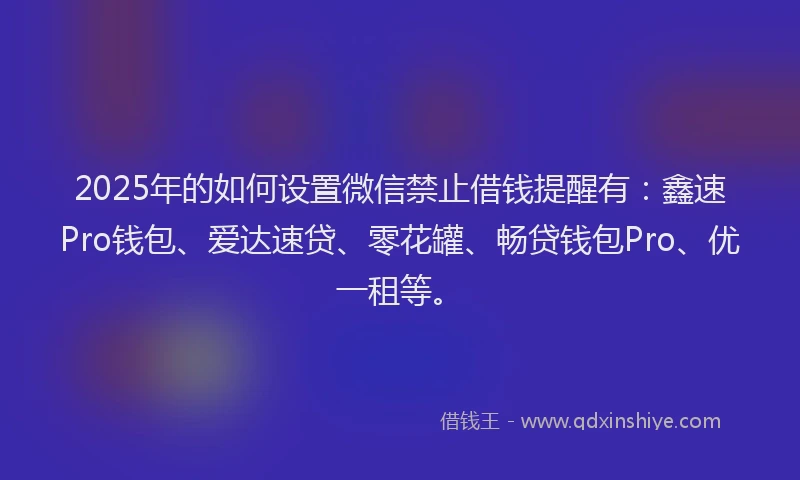 2025年的如何设置微信禁止借钱提醒有：鑫速Pro钱包、爱达速贷、零花罐、畅贷钱包Pro、优一租等。