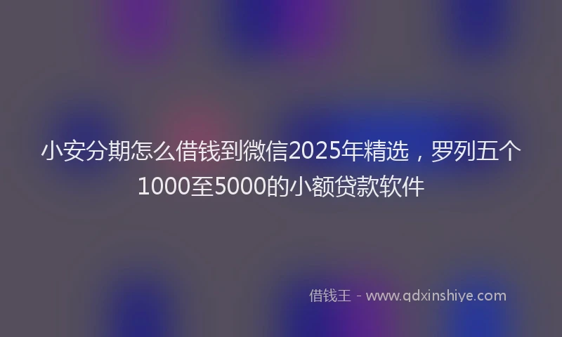 小安分期怎么借钱到微信2025年精选,罗列五个1000至5000的小额贷款软件