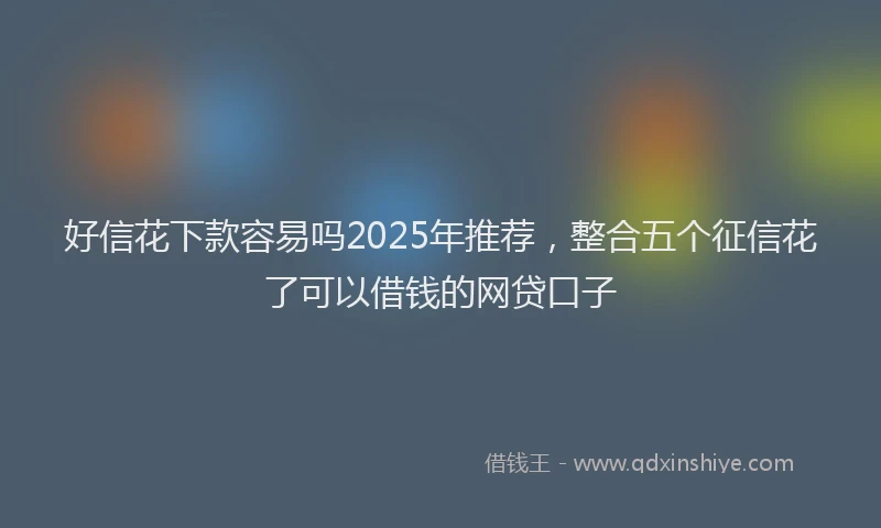 好信花下款容易吗2025年推荐，整合五个征信花了可以借钱的网贷口子