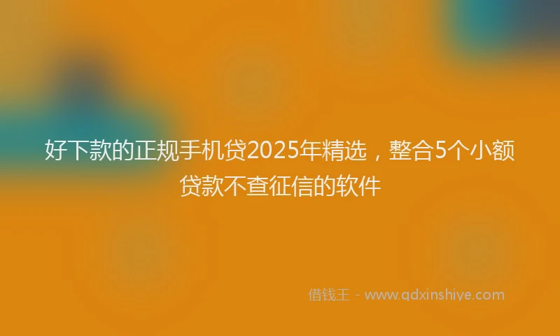 好下款的正规手机贷2025年精选，整合5个小额贷款不查征信的软件