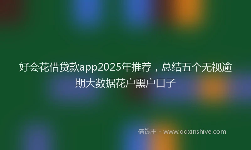 好会花借贷款app2025年推荐，总结五个无视逾期大数据花户黑户口子
