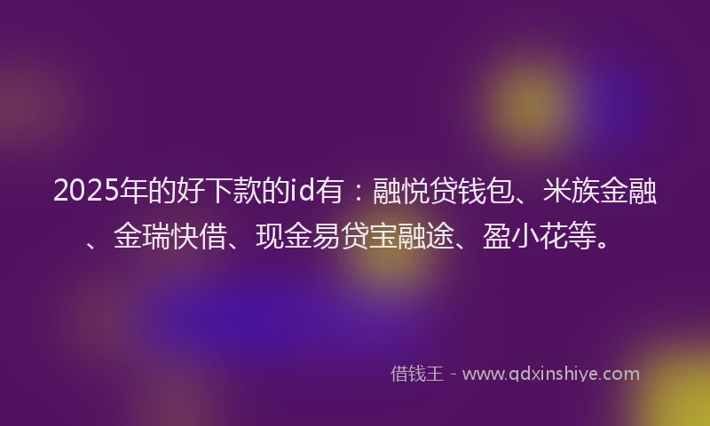 2025年的好下款的id有：融悦贷钱包、米族金融、金瑞快借、现金易贷宝融途、盈小花等。