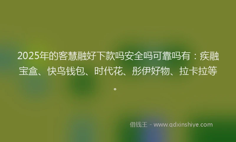 2025年的客慧融好下款吗安全吗可靠吗有：疾融宝盒、快鸟钱包、时代花、彤伊好物、拉卡拉等。