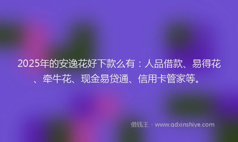2025年的安逸花好下款么有：人品借款、易得花、牵牛花、现金易贷通、信用卡管家等。