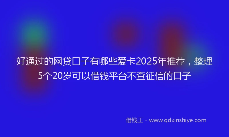 好通过的网贷口子有哪些爱卡2025年推荐，整理5个20岁可以借钱平台不查征信的口子