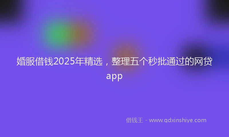 婚服借钱2025年精选，整理五个秒批通过的网贷app