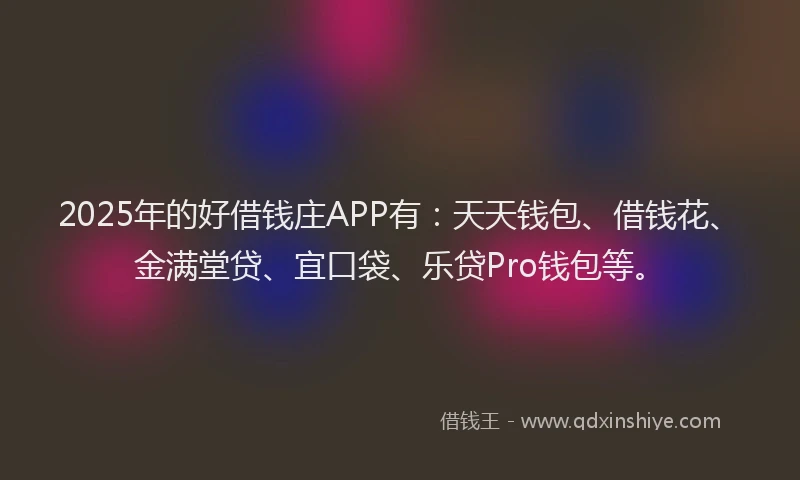 2025年的好借钱庄APP有：天天钱包、借钱花、金满堂贷、宜口袋、乐贷Pro钱包等。