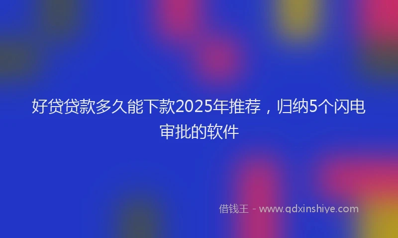 好贷贷款多久能下款2025年推荐，归纳5个闪电审批的软件