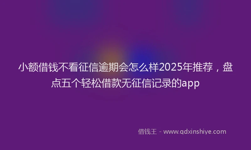 小额借钱不看征信逾期会怎么样2025年推荐，盘点五个轻松借款无征信记录的app