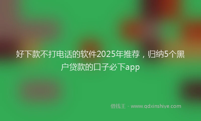 好下款不打电话的软件2025年推荐，归纳5个黑户贷款的口子必下app