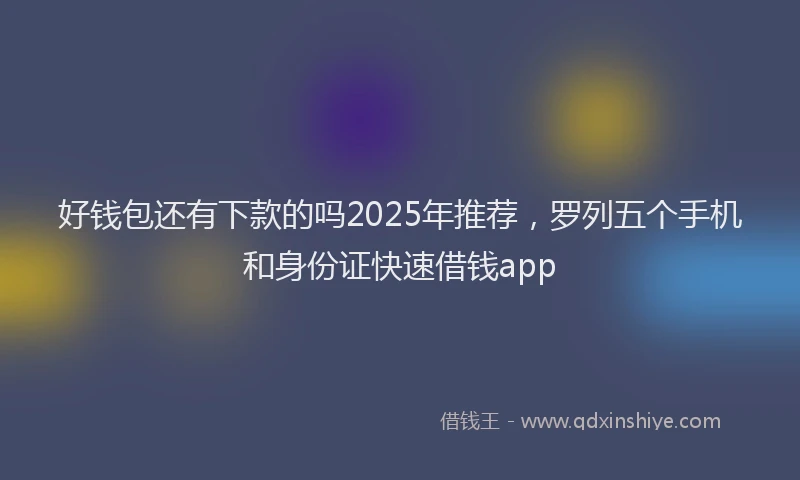 好钱包还有下款的吗2025年推荐，罗列五个手机和身份证快速借钱app