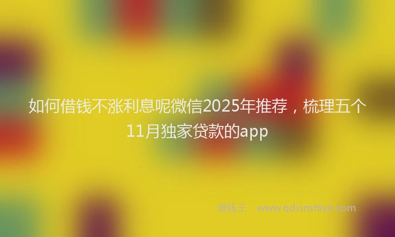 如何借钱不涨利息呢微信2025年推荐，梳理五个11月独家贷款的app