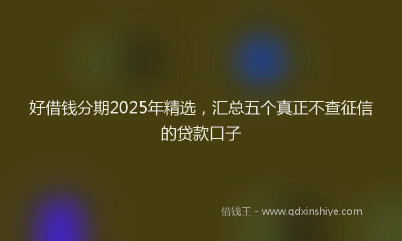好借钱分期2025年精选，汇总五个真正不查征信的贷款口子