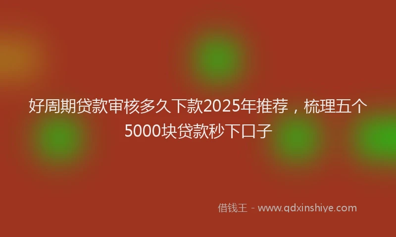 好周期贷款审核多久下款2025年推荐，梳理五个5000块贷款秒下口子