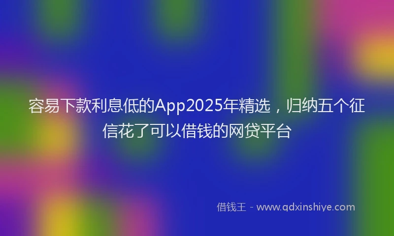 容易下款利息低的App2025年精选，归纳五个征信花了可以借钱的网贷平台