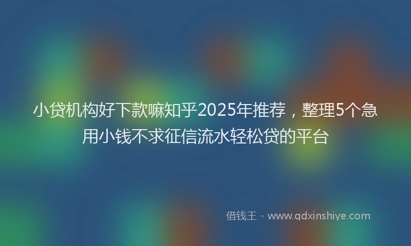小贷机构好下款嘛知乎2025年推荐，整理5个急用小钱不求征信流水轻松贷的平台