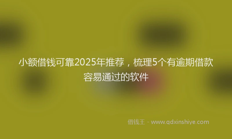 小额借钱可靠2025年推荐，梳理5个有逾期借款容易通过的软件