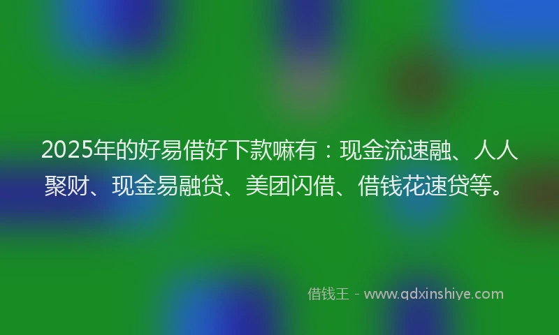 2025年的好易借好下款嘛有：现金流速融、人人聚财、现金易融贷、美团闪借、借钱花速贷等。