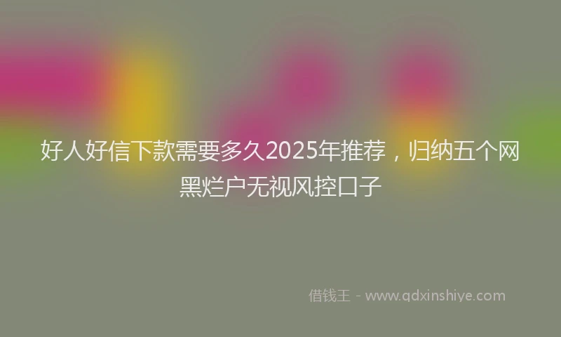 好人好信下款需要多久2025年推荐，归纳五个网黑烂户无视风控口子