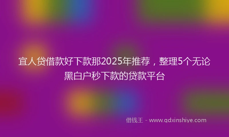 宜人贷借款好下款那2025年推荐，整理5个无论黑白户秒下款的贷款平台