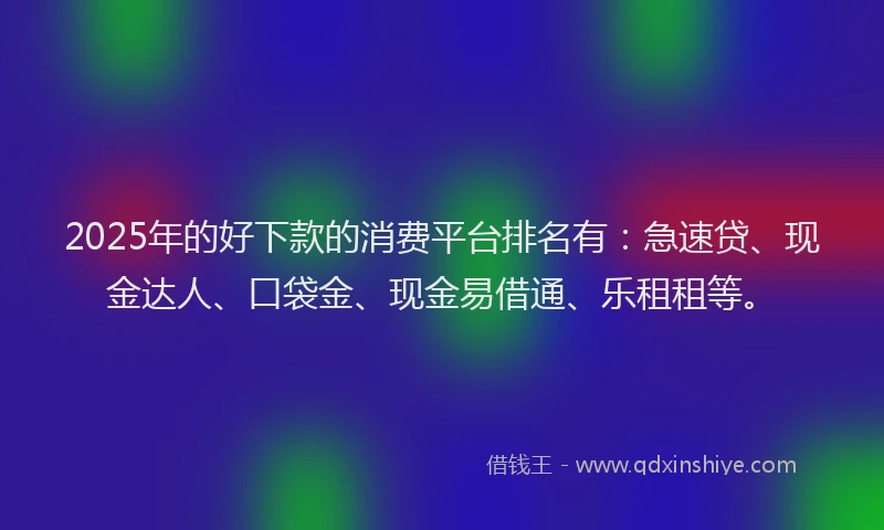 2025年的好下款的消费平台排名有：急速贷、现金达人、口袋金、现金易借通、乐租租等。