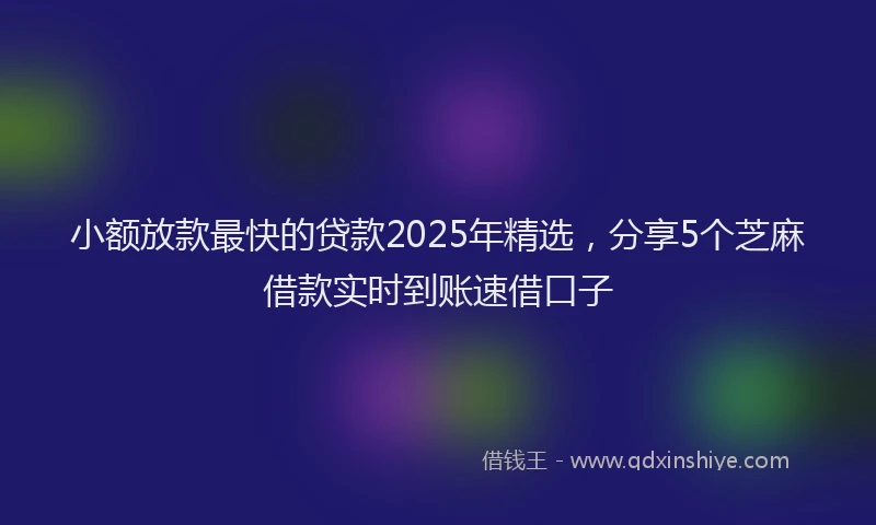小额放款最快的贷款2025年精选，分享5个芝麻借款实时到账速借口子