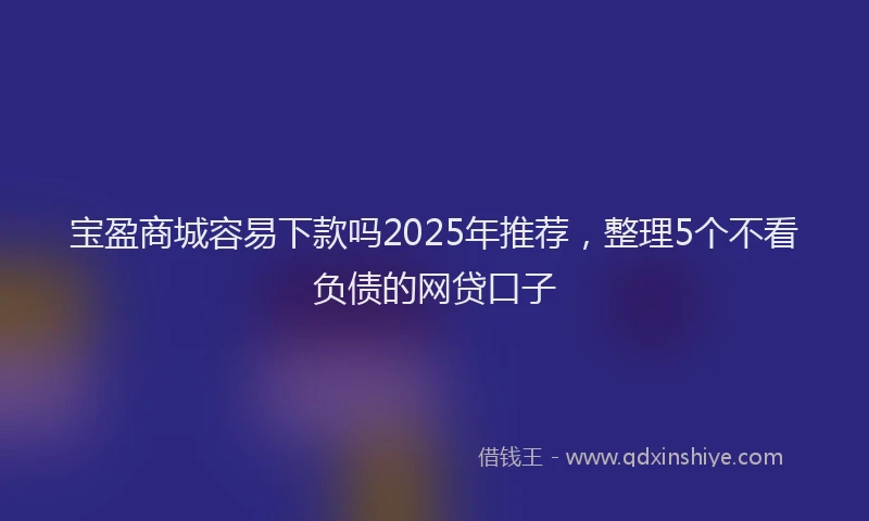 宝盈商城容易下款吗2025年推荐，整理5个不看负债的网贷口子