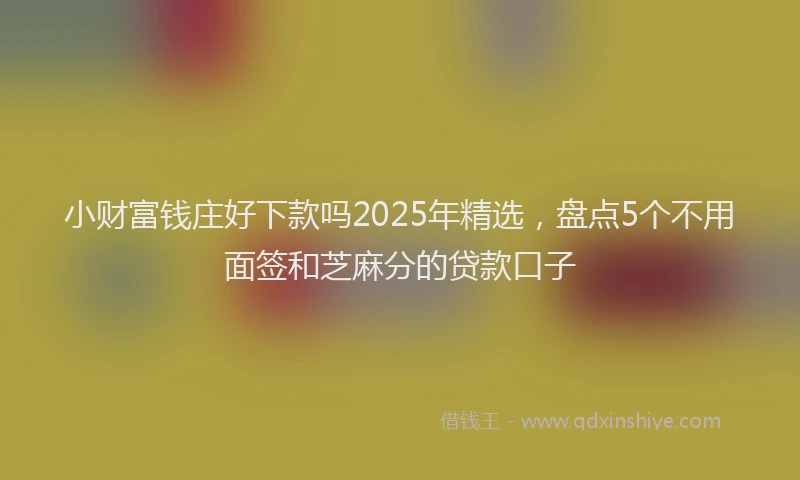 小财富钱庄好下款吗2025年精选，盘点5个不用面签和芝麻分的贷款口子