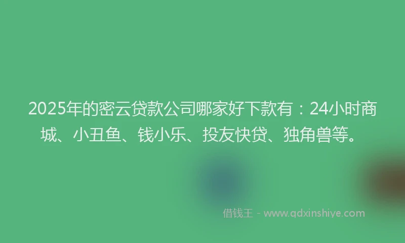 2025年的密云贷款公司哪家好下款有：24小时商城、小丑鱼、钱小乐、投友快贷、独角兽等。