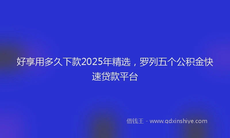 好享用多久下款2025年精选，罗列五个公积金快速贷款平台