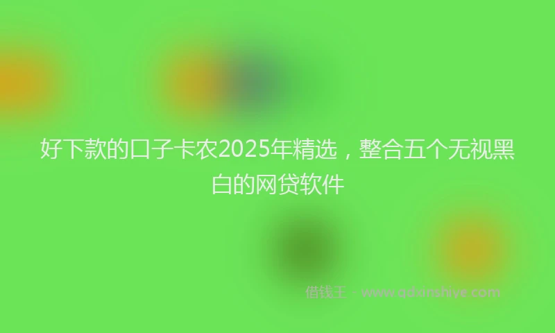 好下款的口子卡农2025年精选，整合五个无视黑白的网贷软件
