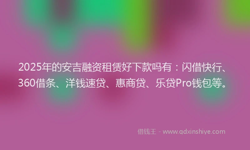 2025年的安吉融资租赁好下款吗有：闪借快行、360借条、洋钱速贷、惠商贷、乐贷Pro钱包等。