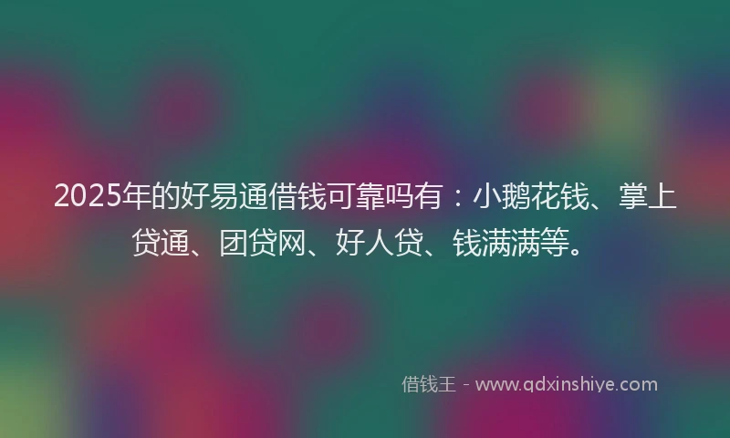 2025年的好易通借钱可靠吗有：小鹅花钱、掌上贷通、团贷网、好人贷、钱满满等。