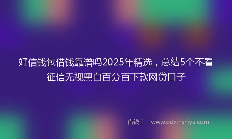 好信钱包借钱靠谱吗2025年精选，总结5个不看征信无视黑白百分百下款网贷口子