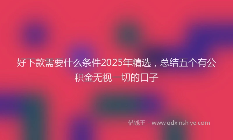 好下款需要什么条件2025年精选，总结五个有公积金无视一切的口子