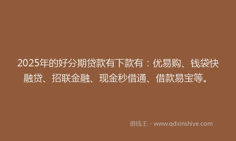 2025年的好分期贷款有下款有：优易购、钱袋快融贷、招联金融、现金秒借通、借款易宝等。