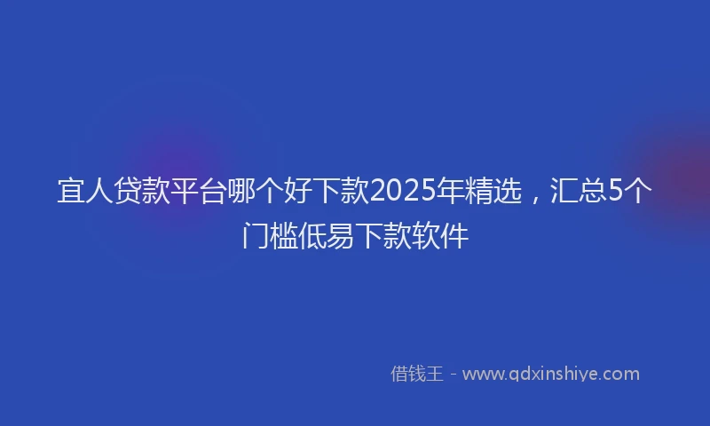 宜人贷款平台哪个好下款2025年精选，汇总5个门槛低易下款软件