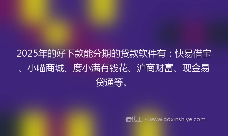 2025年的好下款能分期的贷款软件有：快易借宝、小喵商城、度小满有钱花、沪商财富、现金易贷通等。
