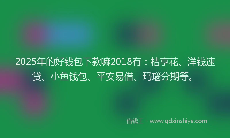 2025年的好钱包下款嘛2018有：桔享花、洋钱速贷、小鱼钱包、平安易借、玛瑙分期等。
