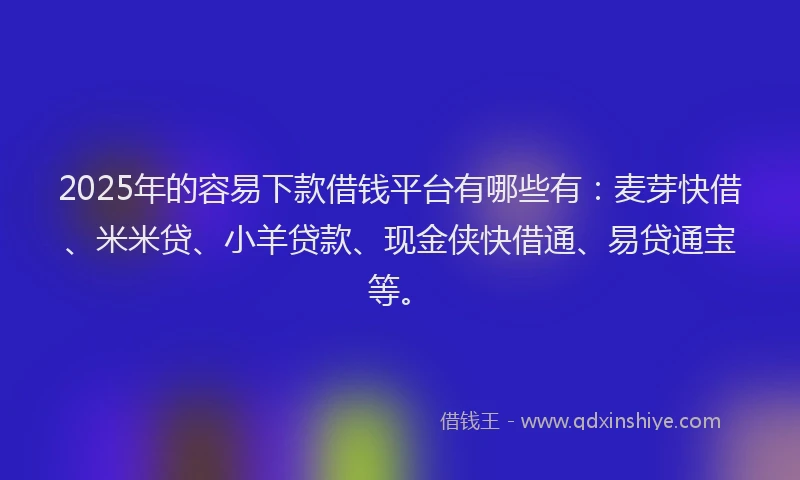 2025年的容易下款借钱平台有哪些有：麦芽快借、米米贷、小羊贷款、现金侠快借通、易贷通宝等。
