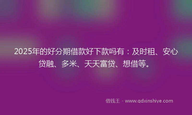 2025年的好分期借款好下款吗有：及时租、安心贷融、多米、天天富贷、想借等。