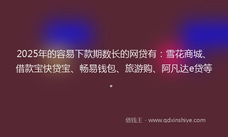 2025年的容易下款期数长的网贷有：雪花商城、借款宝快贷宝、畅易钱包、旅游购、阿凡达e贷等。