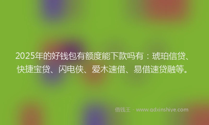 2025年的好钱包有额度能下款吗有：琥珀信贷、快捷宝贷、闪电侠、爱木速借、易借速贷融等。