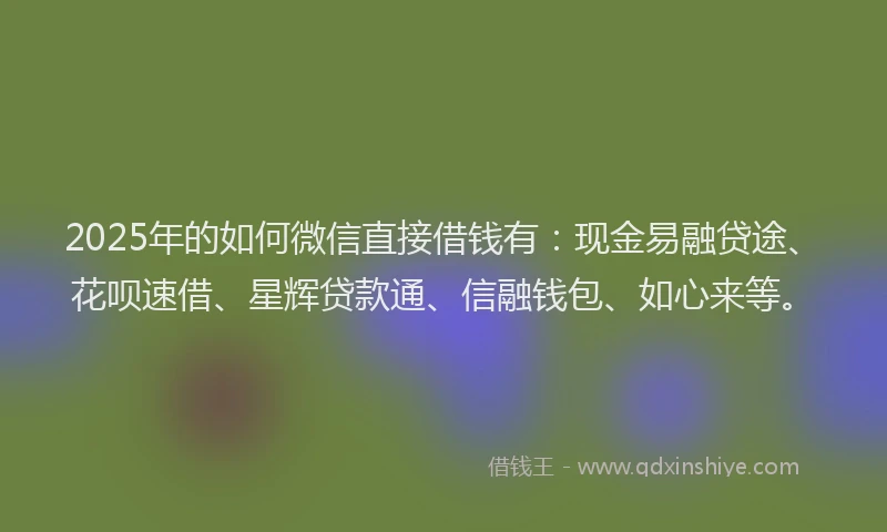 2025年的如何微信直接借钱有：现金易融贷途、花呗速借、星辉贷款通、信融钱包、如心来等。