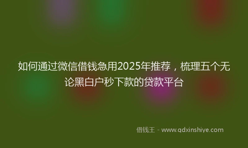 如何通过微信借钱急用2025年推荐，梳理五个无论黑白户秒下款的贷款平台