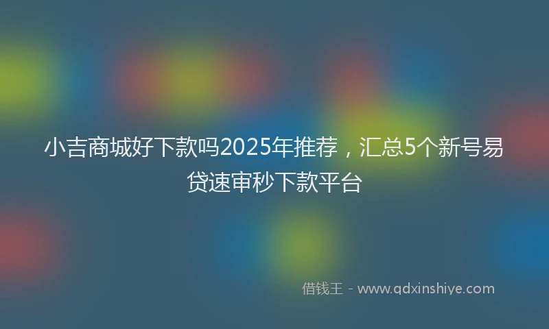 小吉商城好下款吗2025年推荐，汇总5个新号易贷速审秒下款平台