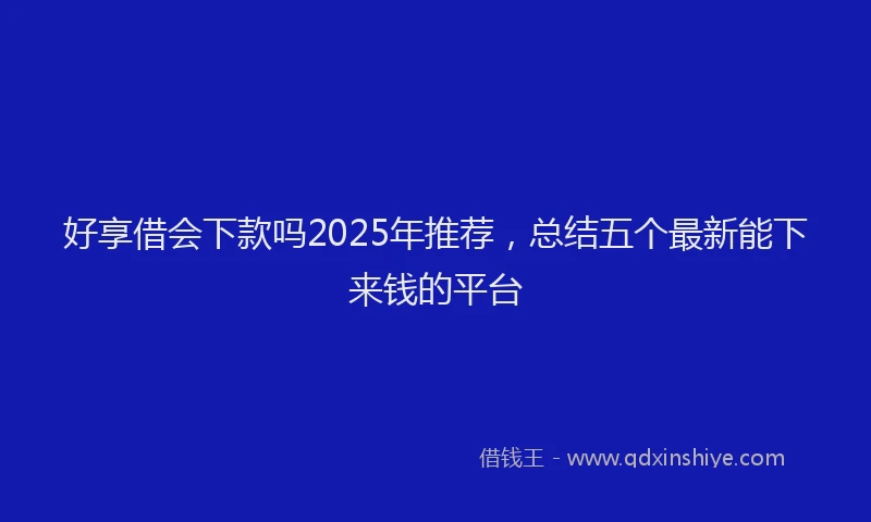 好享借会下款吗2025年推荐，总结五个最新能下来钱的平台