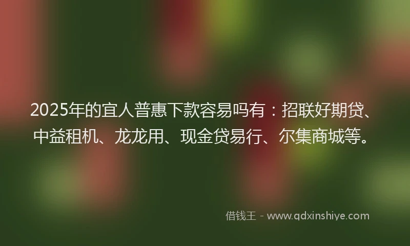 2025年的宜人普惠下款容易吗有：招联好期贷、中益租机、龙龙用、现金贷易行、尔集商城等。